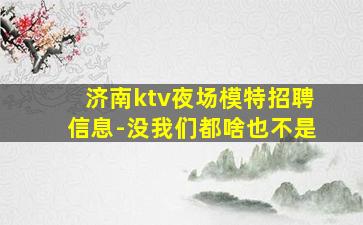 济南ktv夜场模特招聘信息-没我们都啥也不是